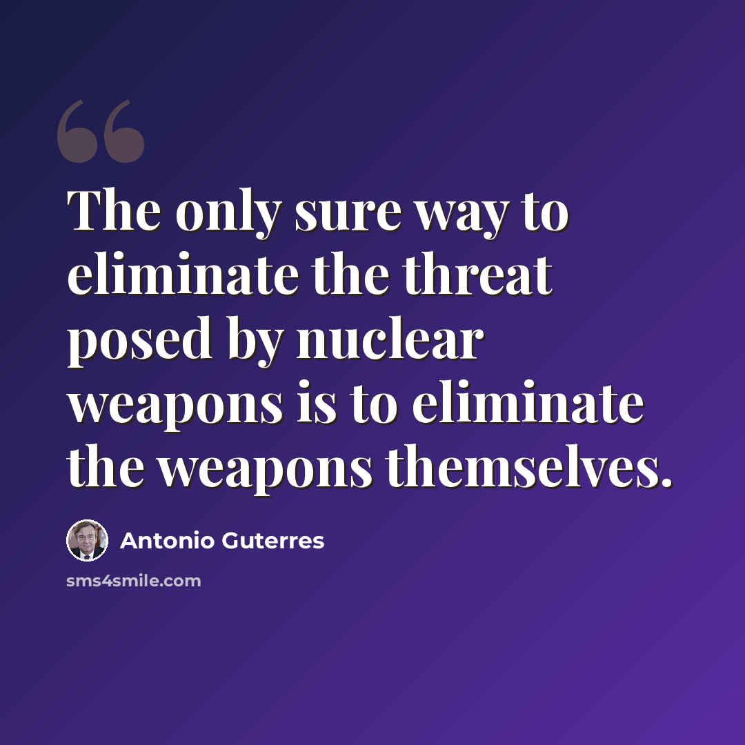 “The only sure way to eliminate the threat posed by nuclear weapons is to eliminate the weapons themselves.” quote by Antonio Guterres