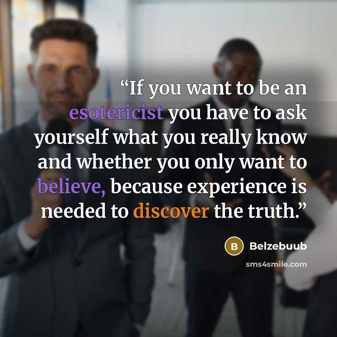 “If you want to be an esotericist you have to ask yourself what you really know and whether you only want to believe, because experience is needed to discover the truth.” quote by Belzebuub