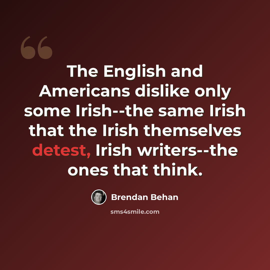 “The English and Americans dislike only some Irish--the same Irish that the Irish themselves detest, Irish writers--the ones that think.” quote by Brendan Behan
