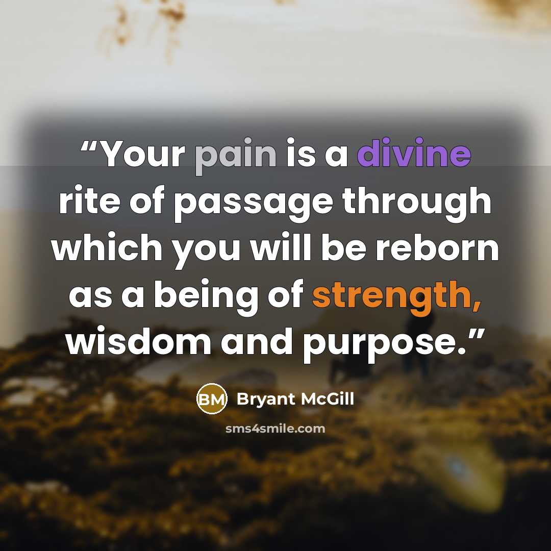 “Your pain is a divine rite of passage through which you will be reborn as a being of strength, wisdom and purpose.” quote by Bryant McGill