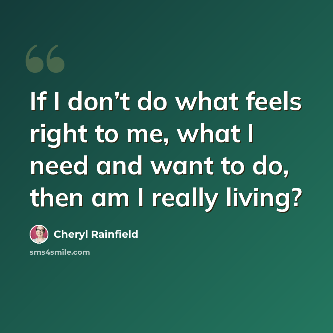 “If I don’t do what feels right to me, what I need and want to do, then am I really living?” quote by Cheryl Rainfield