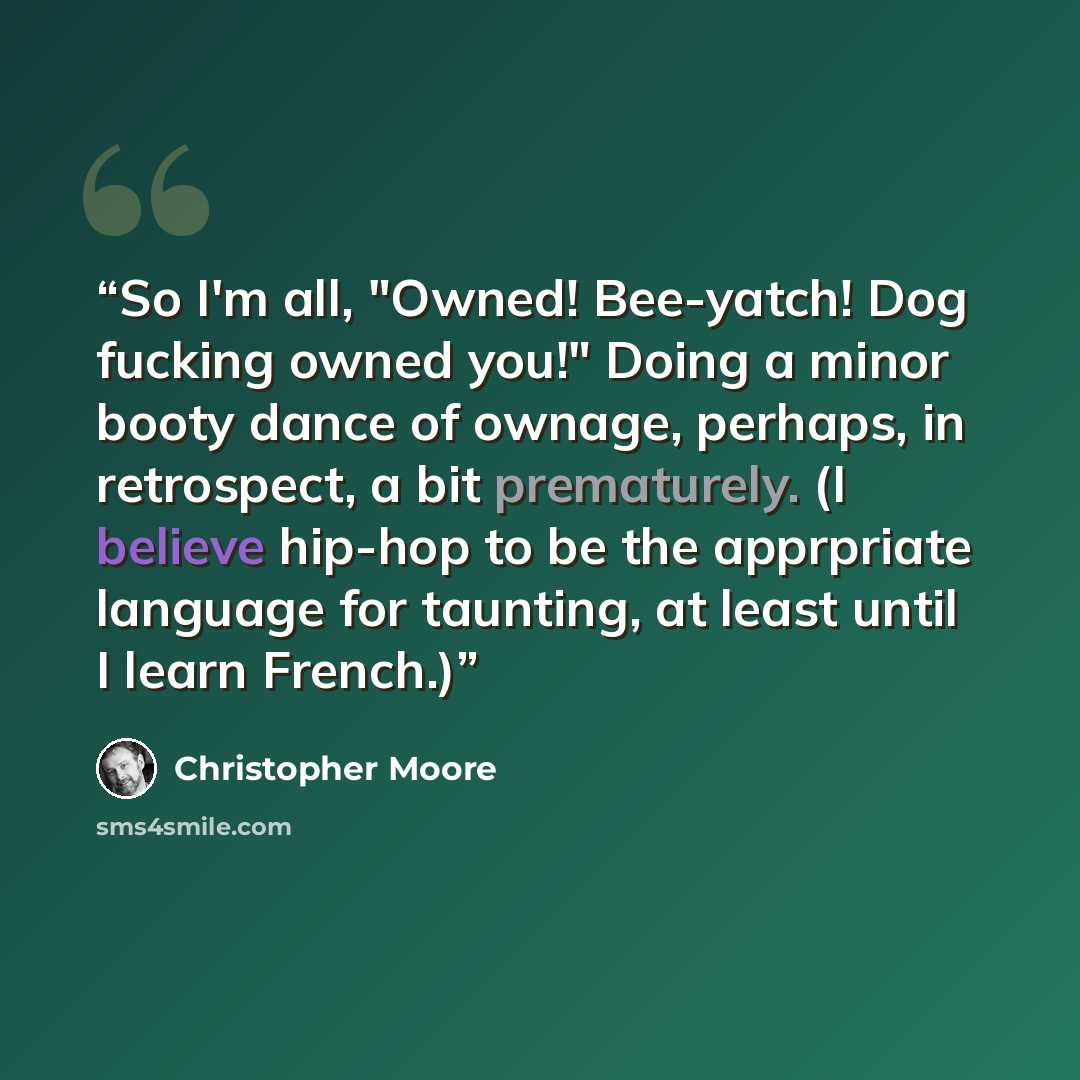 “So I'm all, "Owned! Bee-yatch! Dog fucking owned you!" Doing a minor booty dance of ownage, perhaps, in retrospect, a bit prematurely. (I believe hip-hop to be the apprpriate language for taunting, at least until I learn French.)” quote by Christopher Moore