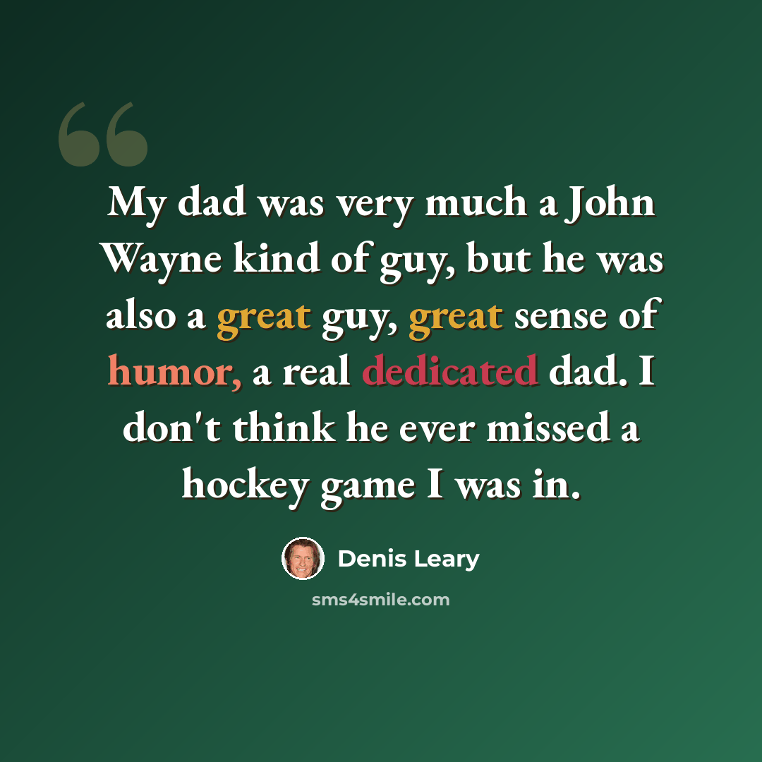 “My dad was very much a John Wayne kind of guy, but he was also a great guy, great sense of humor, a real dedicated dad. I don't think he ever missed a hockey game I was in.” quote by Denis Leary