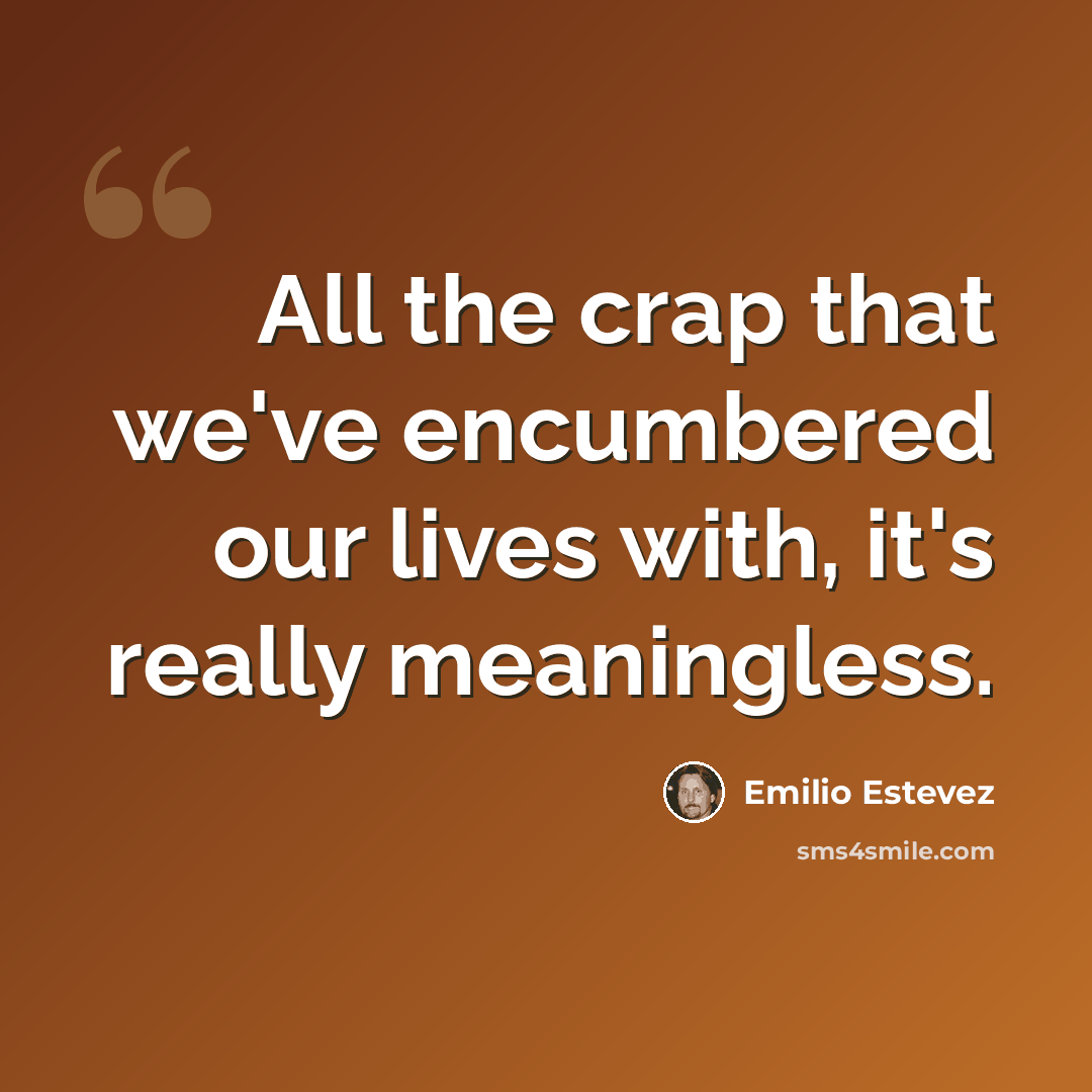 “All the crap that we've encumbered our lives with, it's really meaningless.” quote by Emilio Estevez