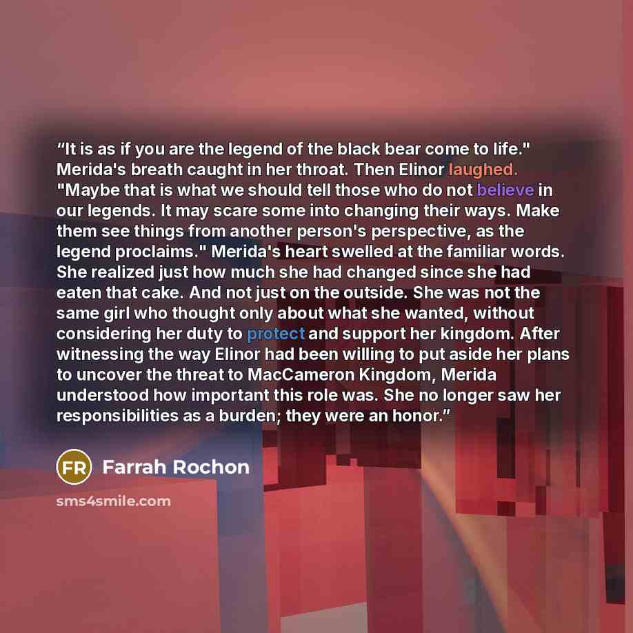 “It is as if you are the legend of the black bear come to life." Merida's breath caught in her throat. Then Elinor laughed. "Maybe that is what we should tell those who do not believe in our legends. It may scare some into changing their ways. Make them see things from another person's perspective…” quote by Farrah Rochon