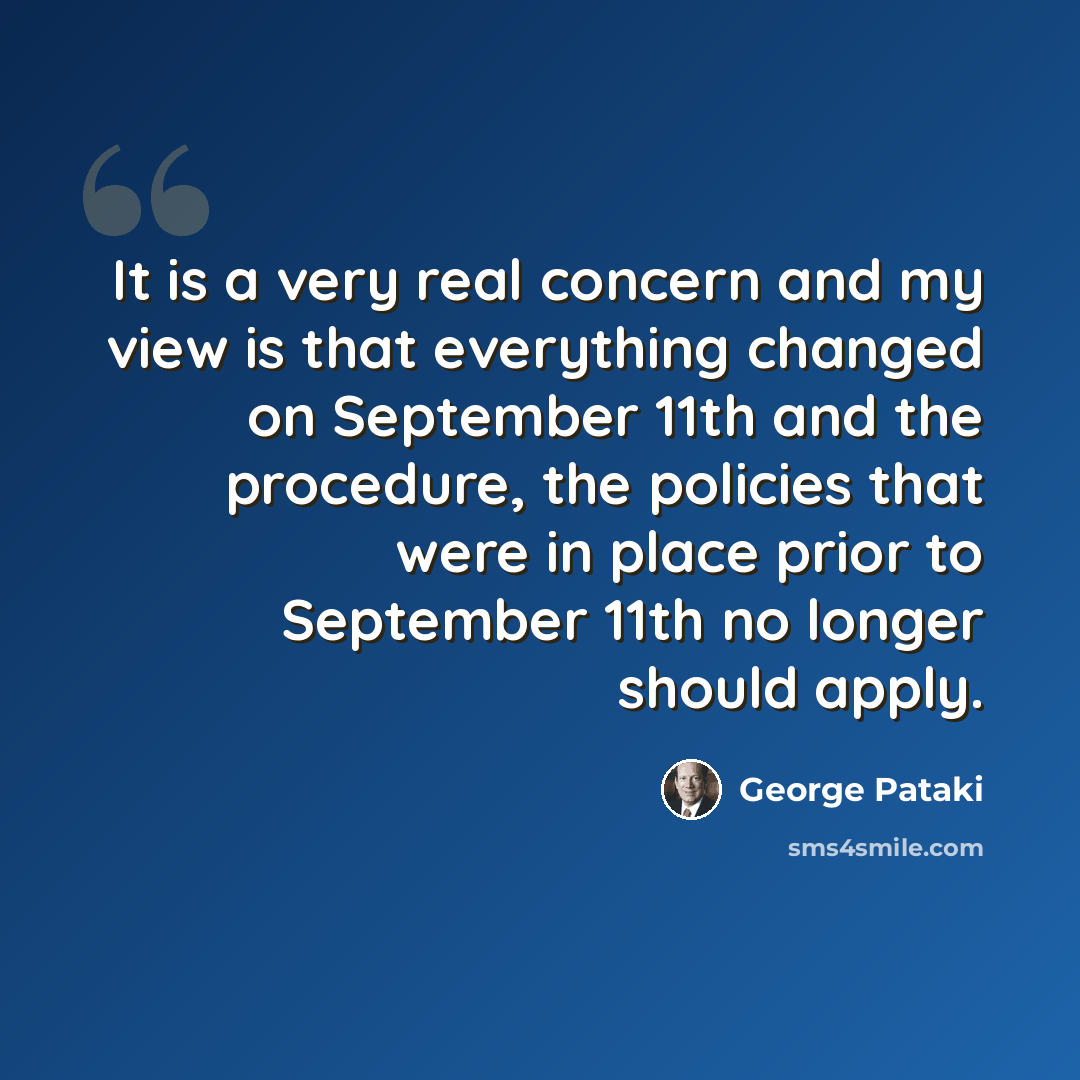 “It is a very real concern and my view is that everything changed on September 11th and the procedure, the policies that were in place prior to September 11th no longer should apply.” quote by George Pataki