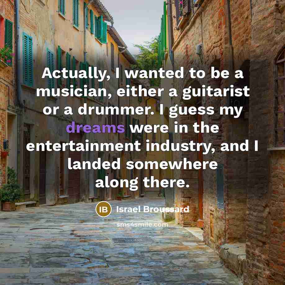 “Actually, I wanted to be a musician, either a guitarist or a drummer. I guess my dreams were in the entertainment industry, and I landed somewhere along there.” quote by Israel Broussard