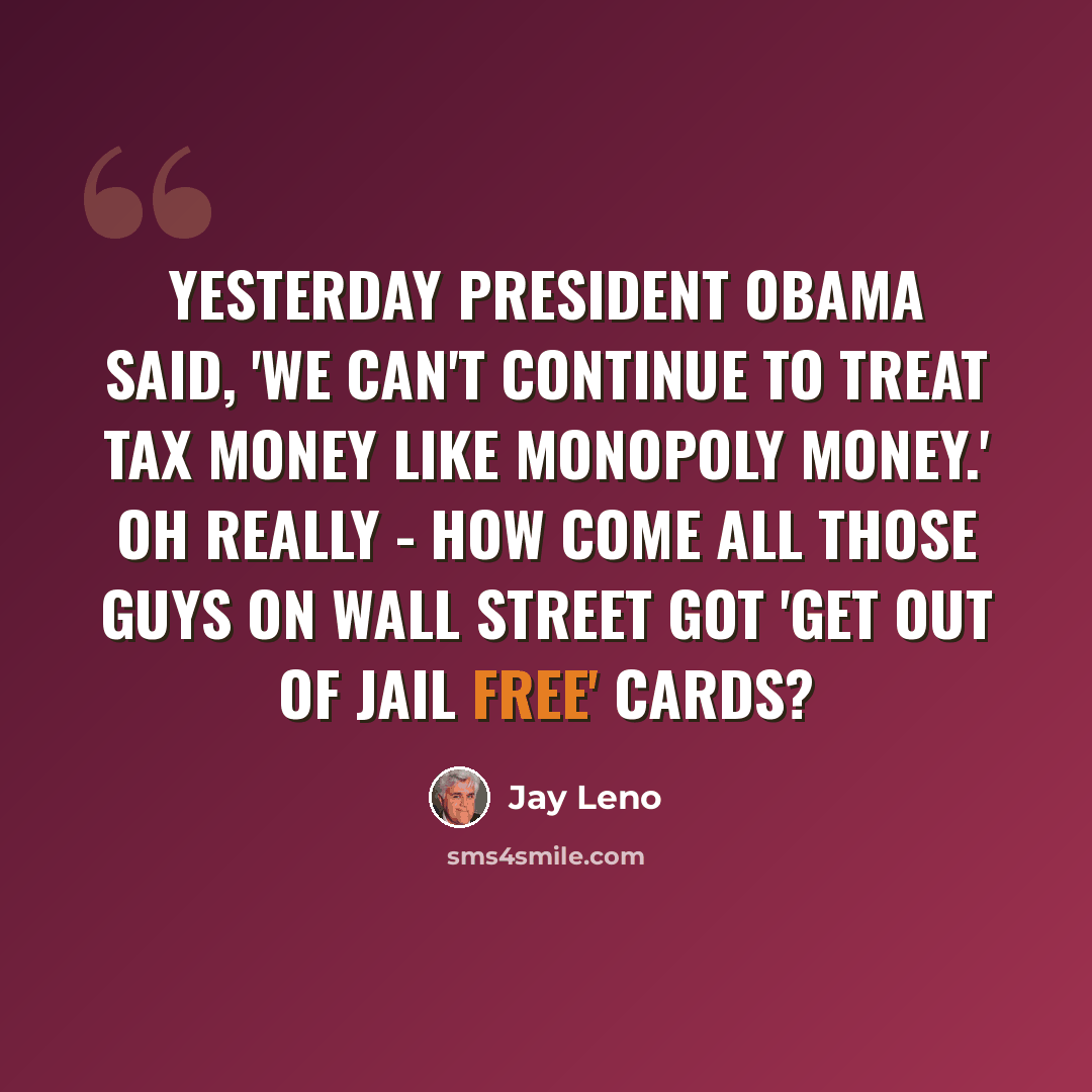 “Yesterday President Obama said, 'We can't continue to treat tax money like monopoly money.' Oh really - how come all those guys on Wall Street got 'get out of jail free' cards?” quote by Jay Leno