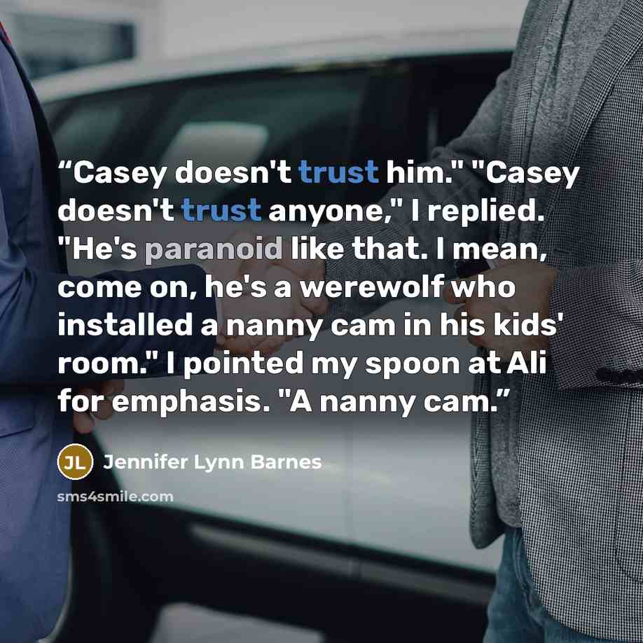 “Casey doesn't trust him." "Casey doesn't trust anyone," I replied. "He's paranoid like that. I mean, come on, he's a werewolf who installed a nanny cam in his kids' room." I pointed my spoon at Ali for emphasis. "A nanny cam.” quote by Jennifer Lynn Barnes