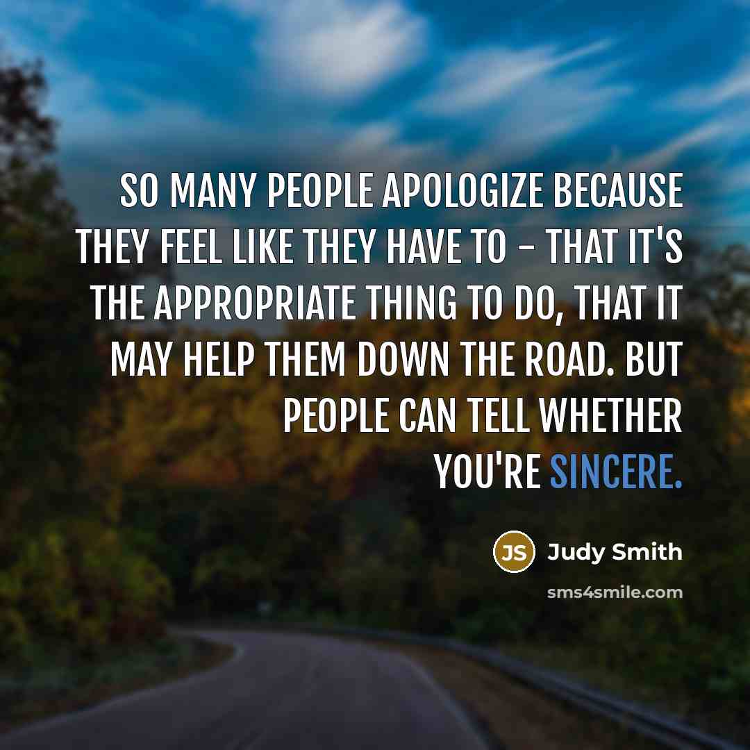 “So many people apologize because they feel like they have to - that it's the appropriate thing to do, that it may help them down the road. But people can tell whether you're sincere.” quote by Judy Smith