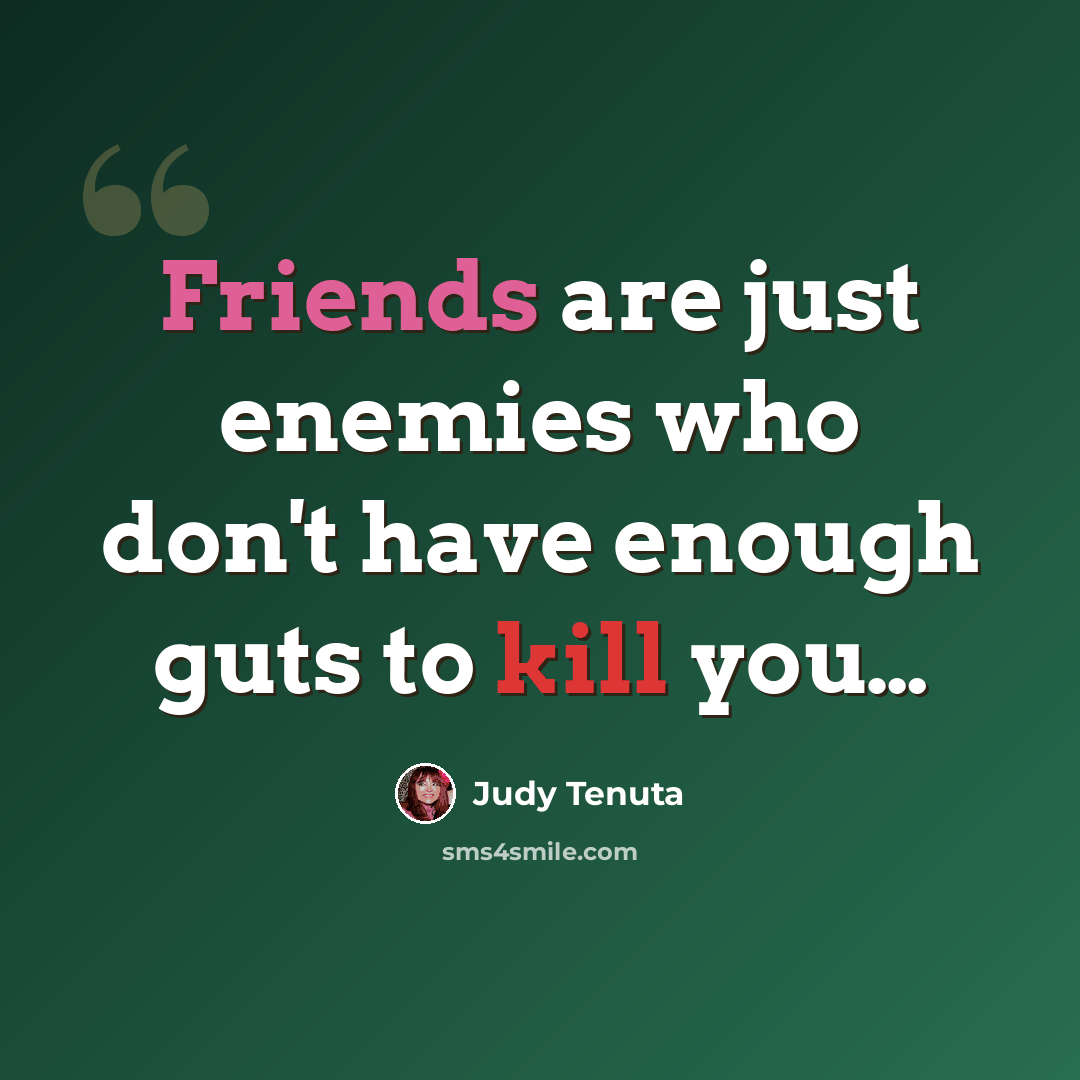“Friends are just enemies who don't have enough guts to kill you…” quote by Judy Tenuta