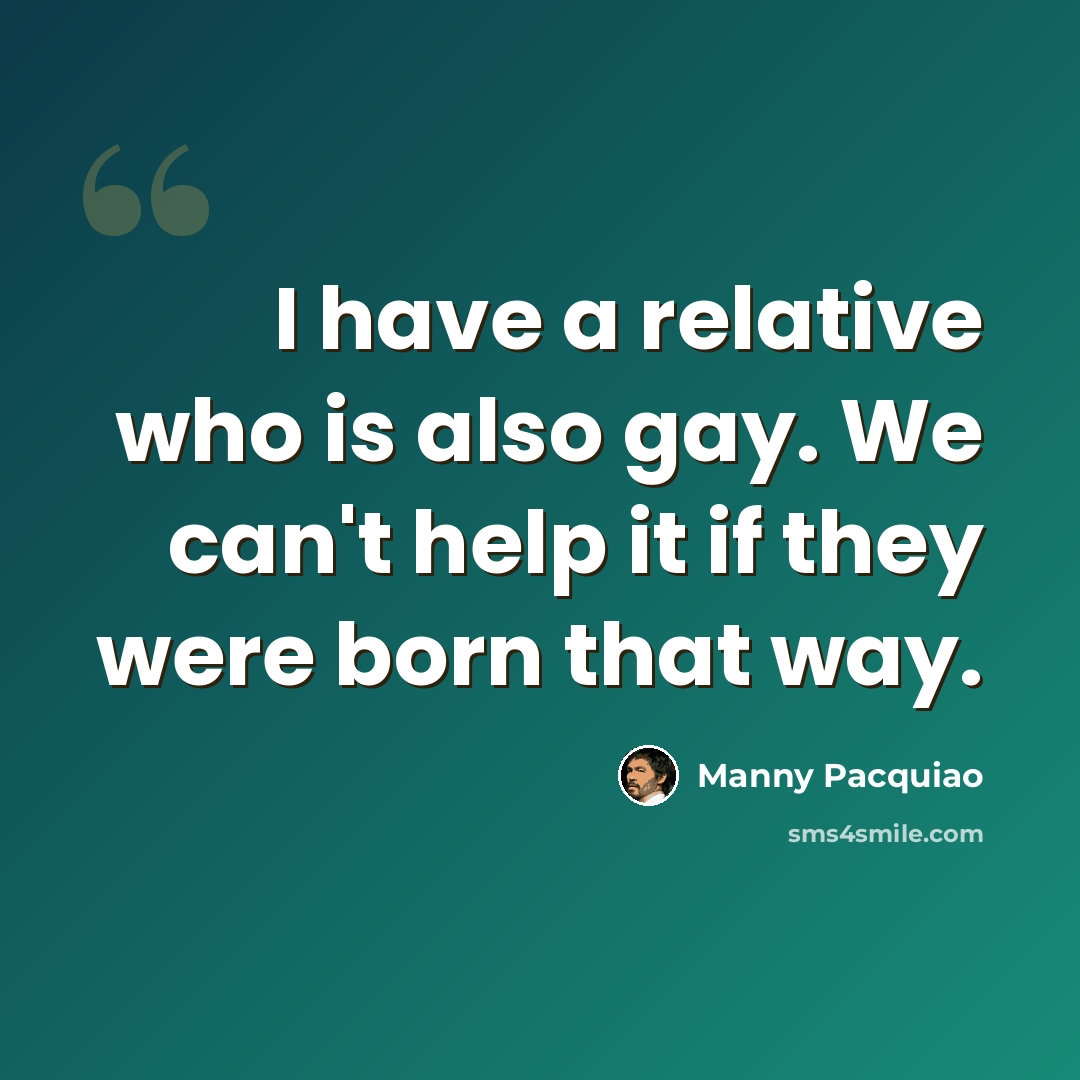 “I have a relative who is also gay. We can't help it if they were born that way.” quote by Manny Pacquiao
