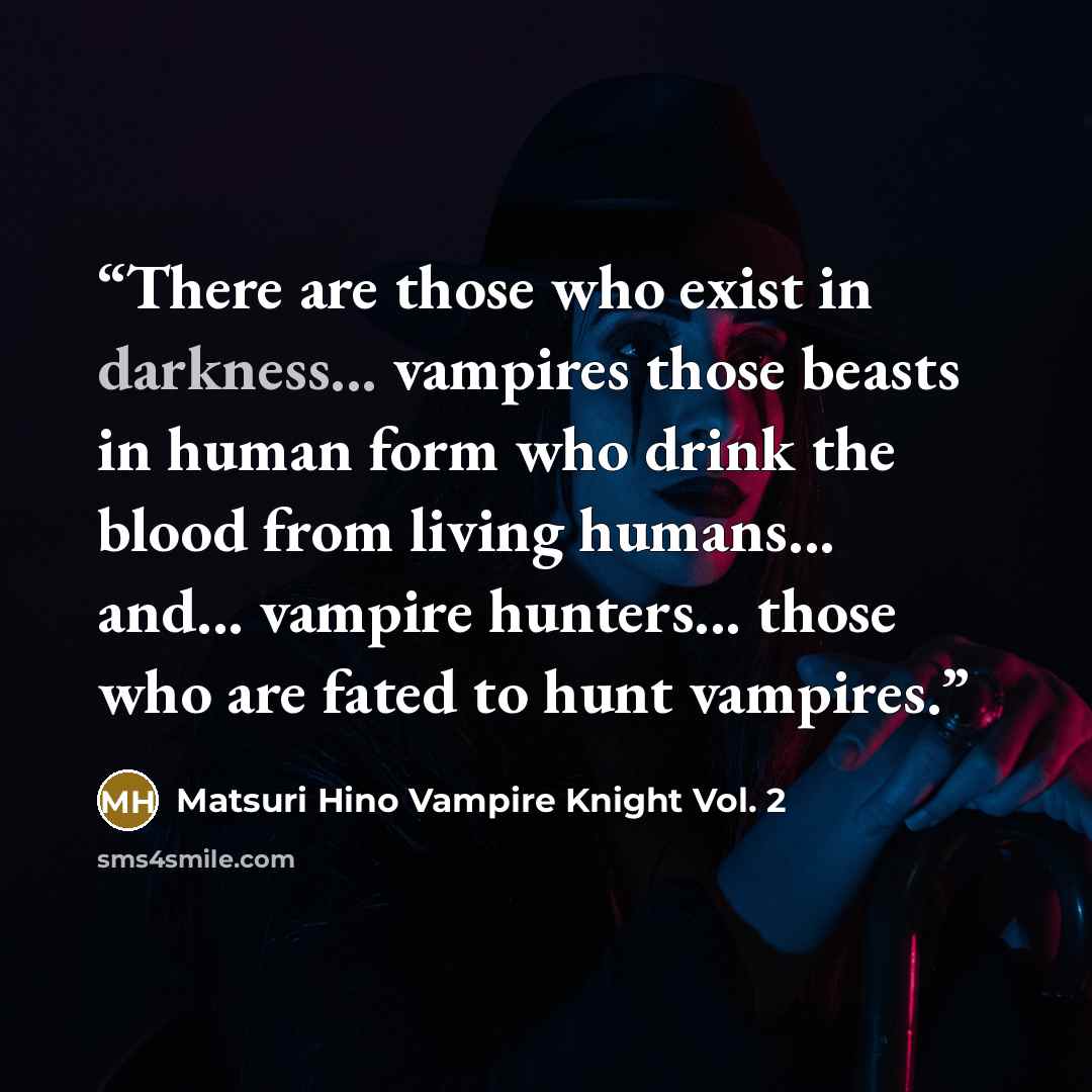 “There are those who exist in darkness... vampires those beasts in human form who drink the blood from living humans... and... vampire hunters... those who are fated to hunt vampires.” quote by Matsuri Hino Vampire Knight Vol. 2