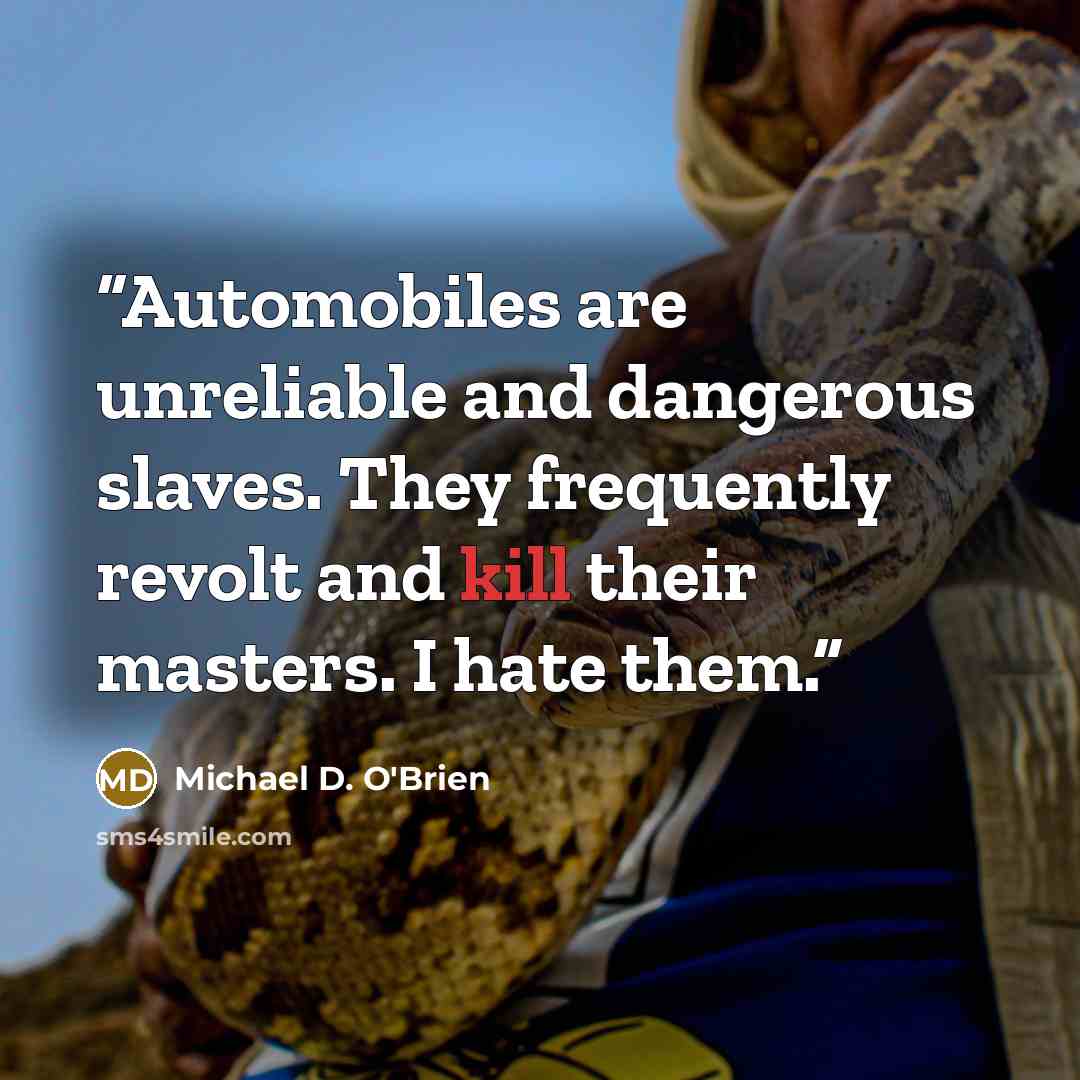 “Automobiles are unreliable and dangerous slaves. They frequently revolt and kill their masters. I hate them.” quote by Michael D. O'Brien
