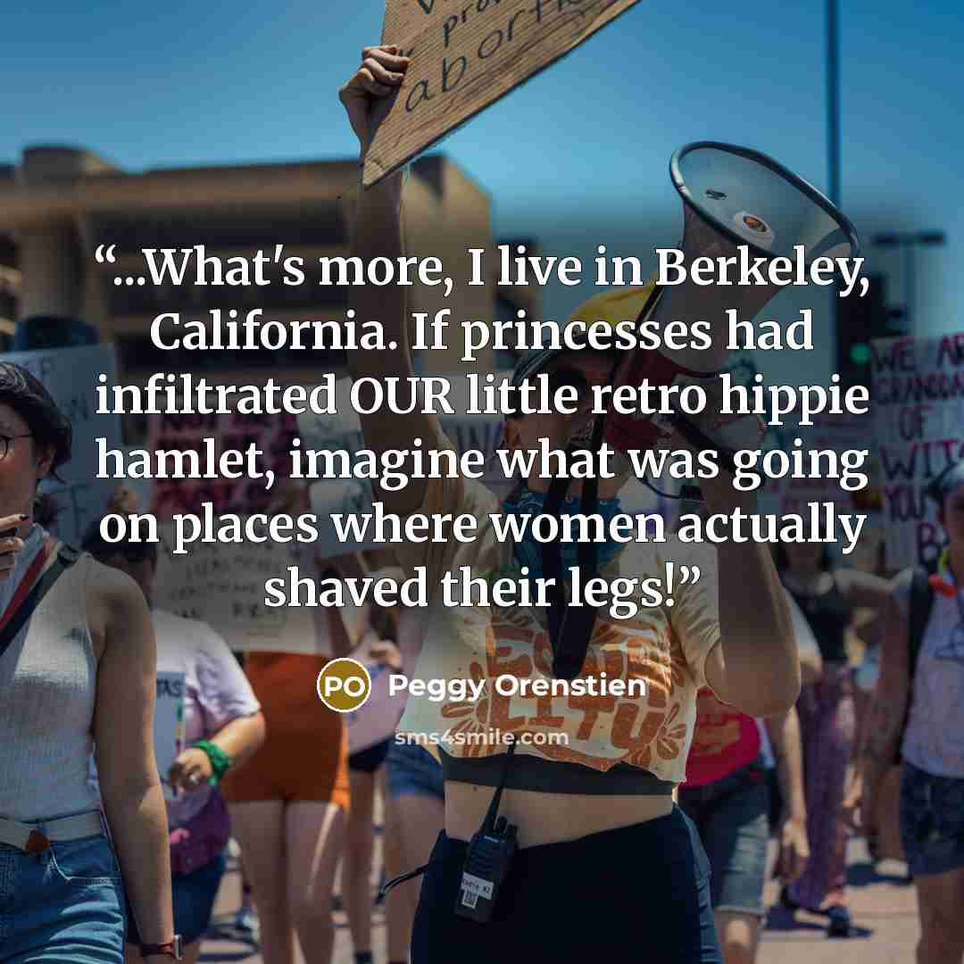 “...What's more, I live in Berkeley, California. If princesses had infiltrated OUR little retro hippie hamlet, imagine what was going on places where women actually shaved their legs!” quote by Peggy Orenstien