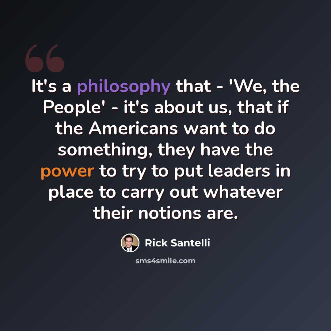 “It's a philosophy that - 'We, the People' - it's about us, that if the Americans want to do something, they have the power to try to put leaders in place to carry out whatever their notions are.” quote by Rick Santelli
