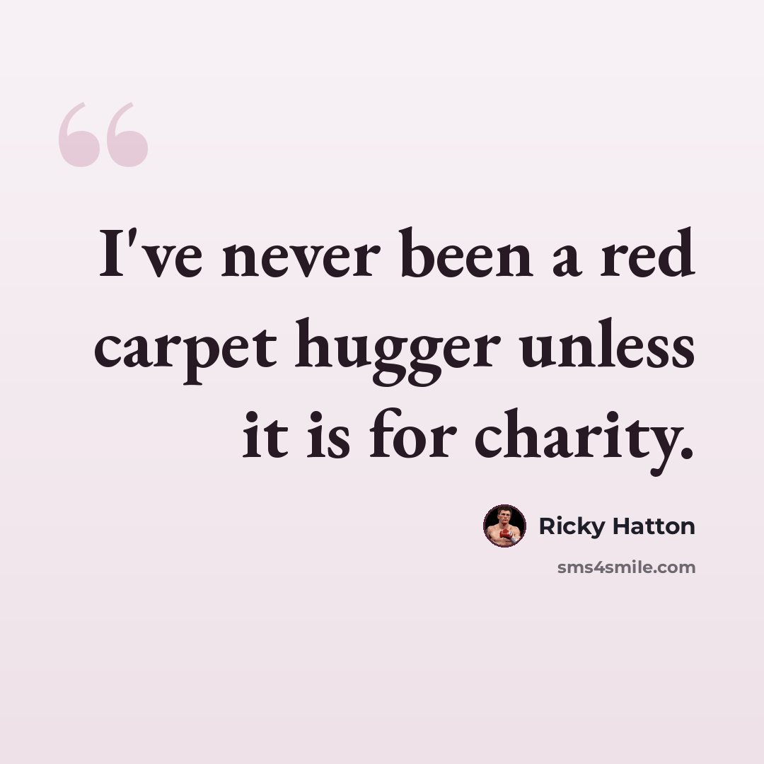 “I've never been a red carpet hugger unless it is for charity.” quote by Ricky Hatton