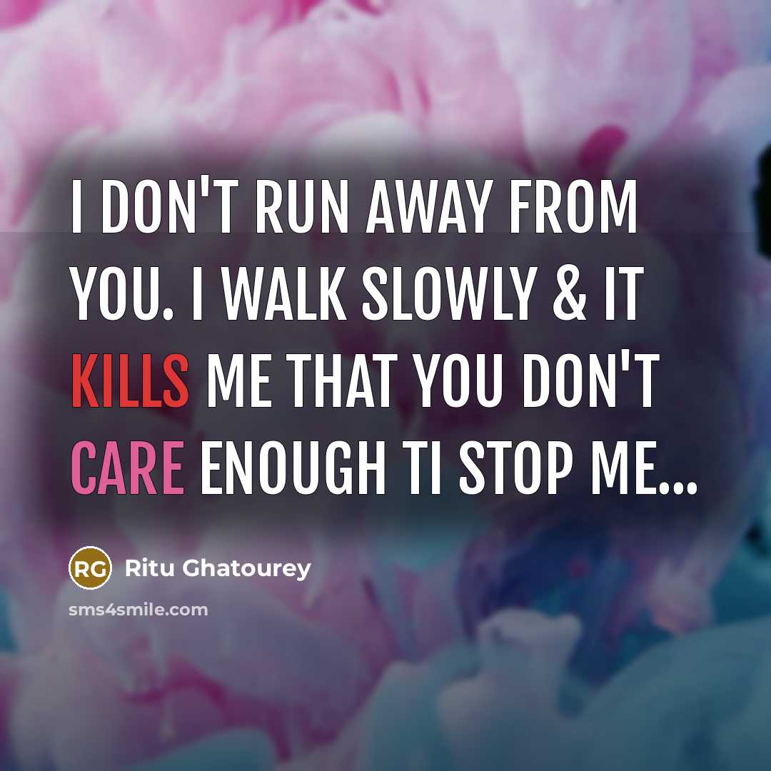 “I don't run away from you. I walk slowly & it kills me that you don't care enough ti stop me...” quote by Ritu Ghatourey