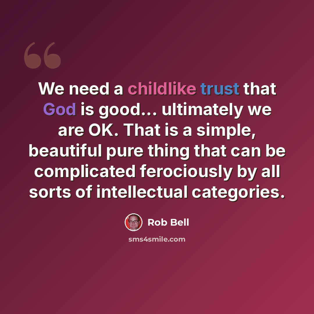 “We need a childlike trust that God is good... ultimately we are OK. That is a simple, beautiful pure thing that can be complicated ferociously by all sorts of intellectual categories.” quote by Rob Bell