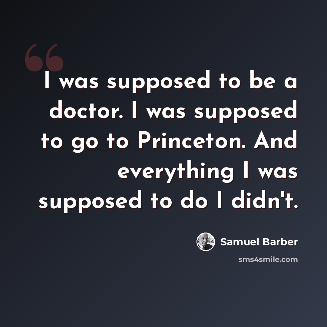 “I was supposed to be a doctor. I was supposed to go to Princeton. And everything I was supposed to do I didn't.” quote by Samuel Barber