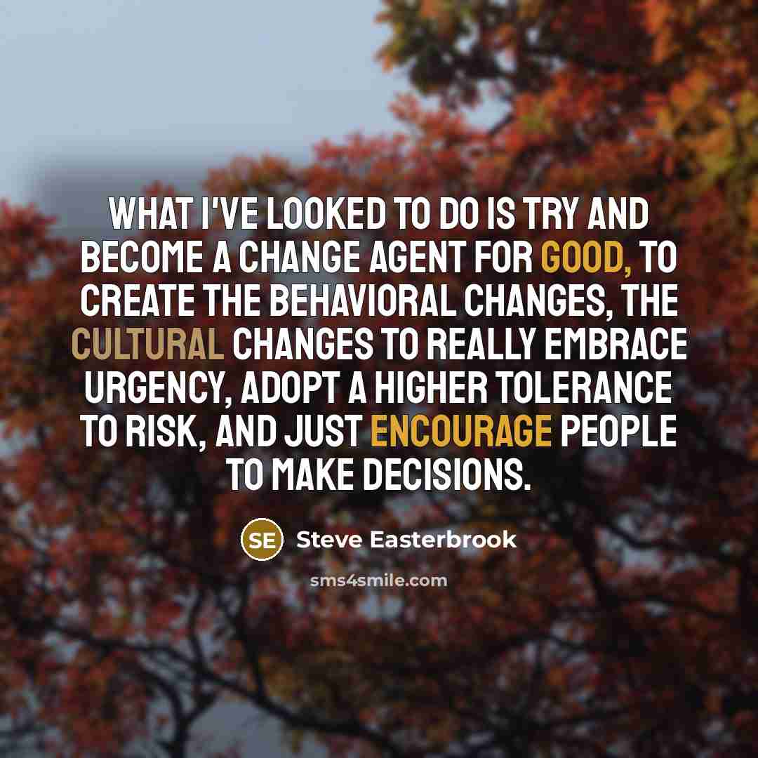 “What I've looked to do is try and become a change agent for good, to create the behavioral changes, the cultural changes to really embrace urgency, adopt a higher tolerance to risk, and just encourage people to make decisions.” quote by Steve Easterbrook