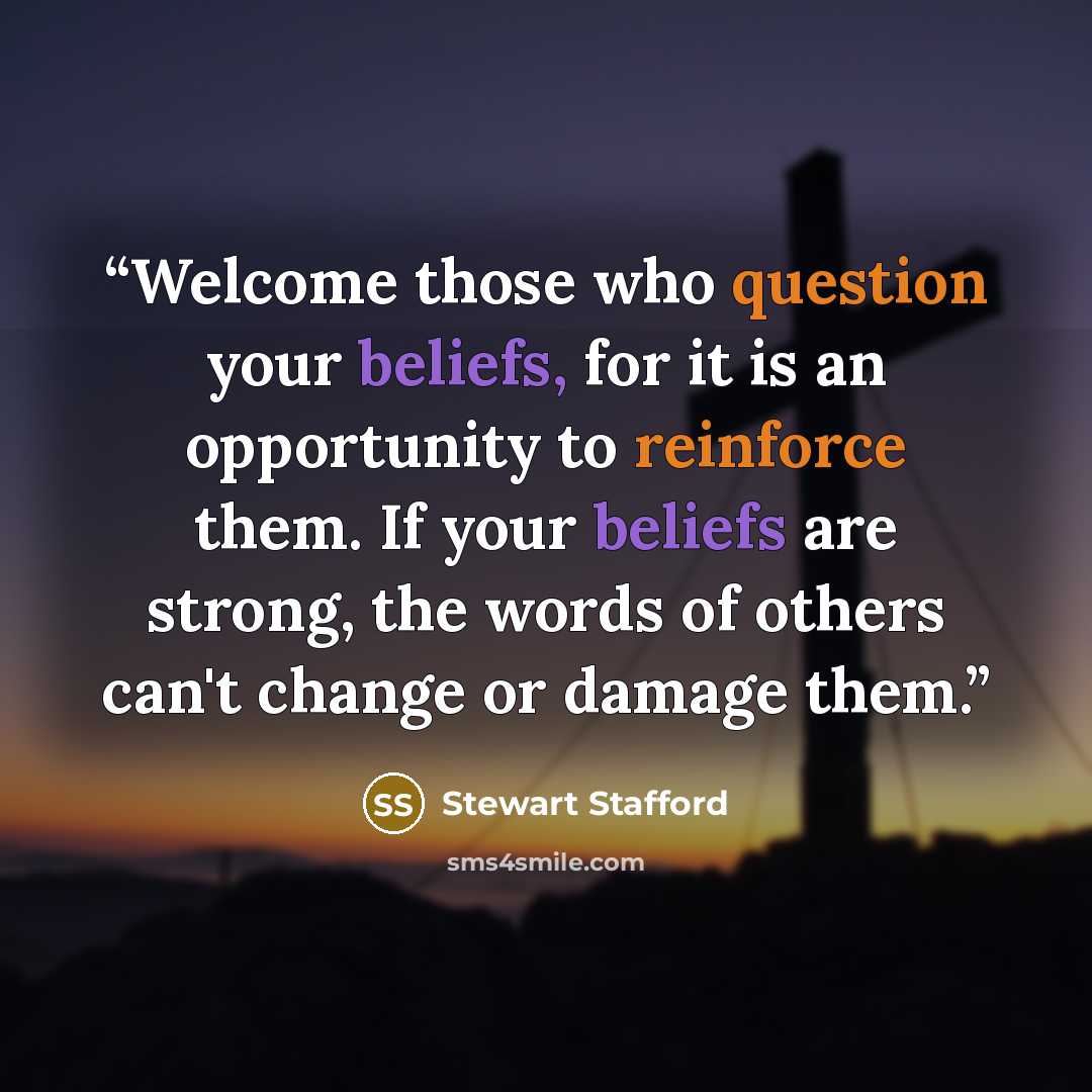 “Welcome those who question your beliefs, for it is an opportunity to reinforce them. If your beliefs are strong, the words of others can't change or damage them.” quote by Stewart Stafford