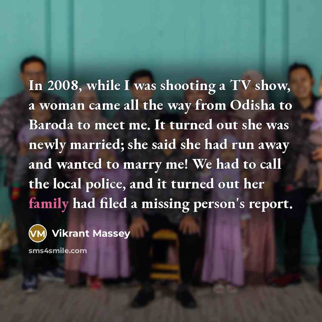 “In 2008, while I was shooting a TV show, a woman came all the way from Odisha to Baroda to meet me. It turned out she was newly married; she said she had run away and wanted to marry me! We had to call the local police, and it turned out her family had filed a missing person's report.” quote by Vikrant Massey