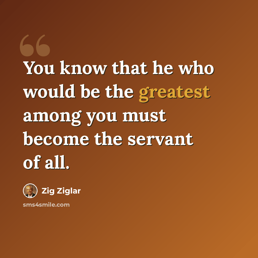 “You know that he who would be the greatest among you must become the servant of all.” quote by Zig Ziglar