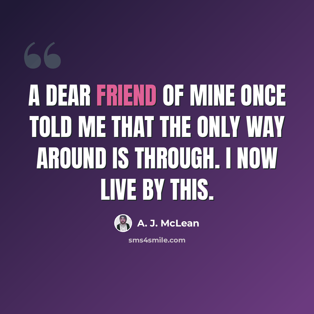 “A dear friend of mine once told me that the only way around is through. I now live by this.” quote by A. J. McLean