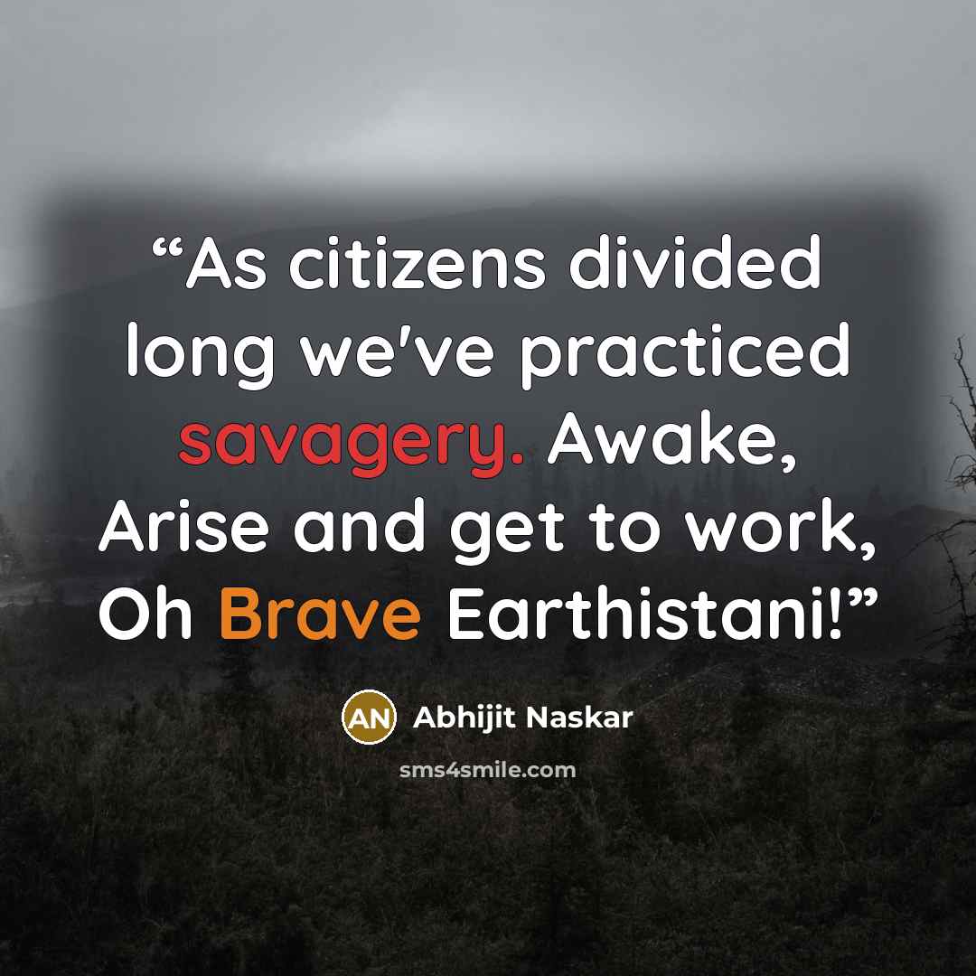 “As citizens divided long we've practiced savagery. Awake, Arise and get to work, Oh Brave Earthistani!” quote by Abhijit Naskar