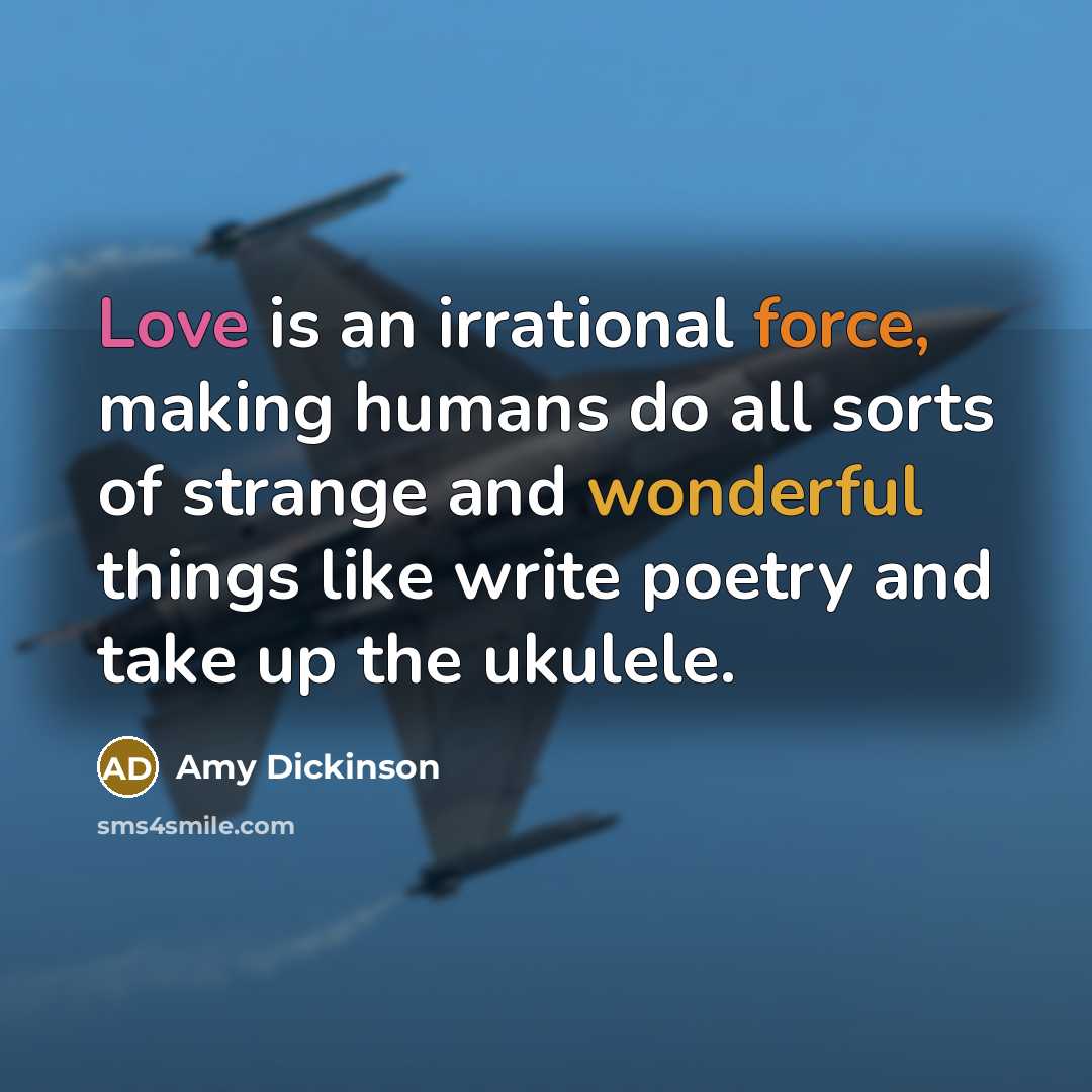 “Love is an irrational force, making humans do all sorts of strange and wonderful things like write poetry and take up the ukulele.” quote by Amy Dickinson