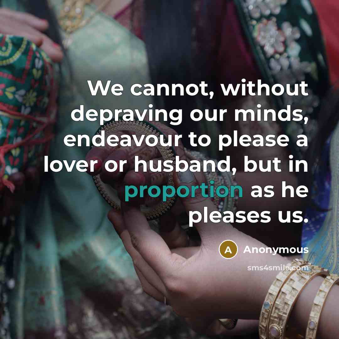 “We cannot, without depraving our minds, endeavour to please a lover or husband, but in proportion as he pleases us.” quote by Anonymous