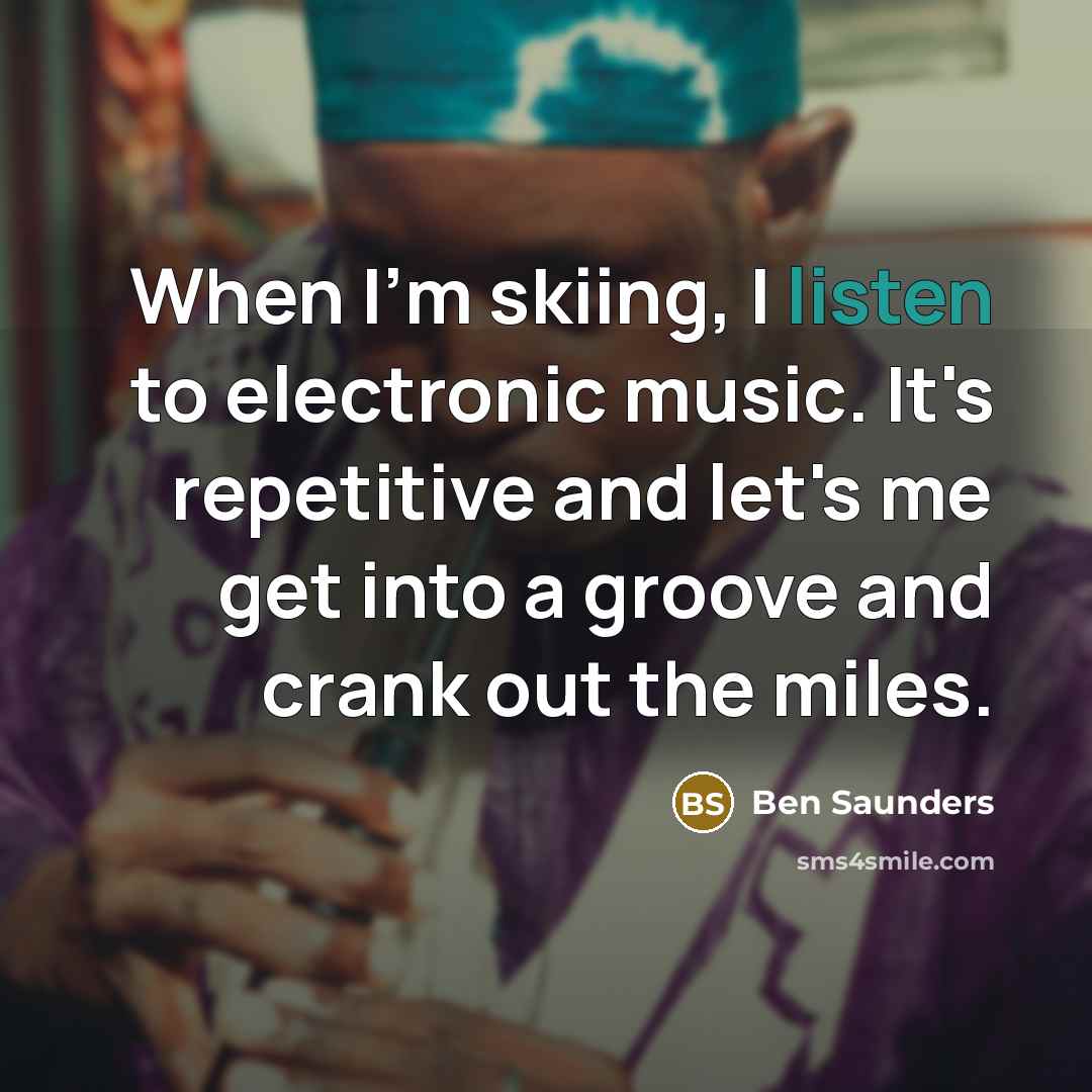 “When I'm skiing, I listen to electronic music. It's repetitive and let's me get into a groove and crank out the miles.” quote by Ben Saunders