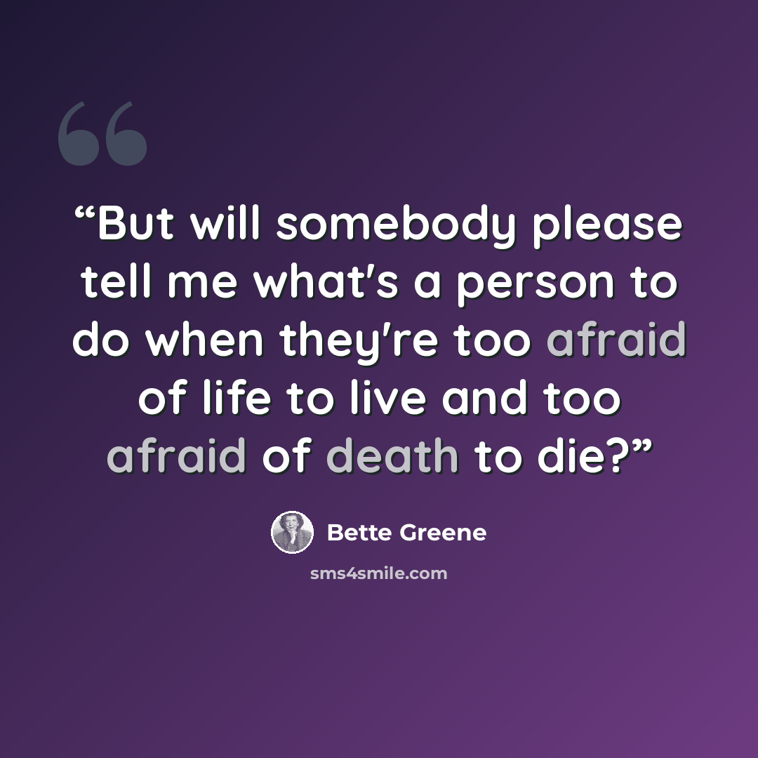 “But will somebody please tell me what's a person to do when they're too afraid of life to live and too afraid of death to die?” quote by Bette Greene