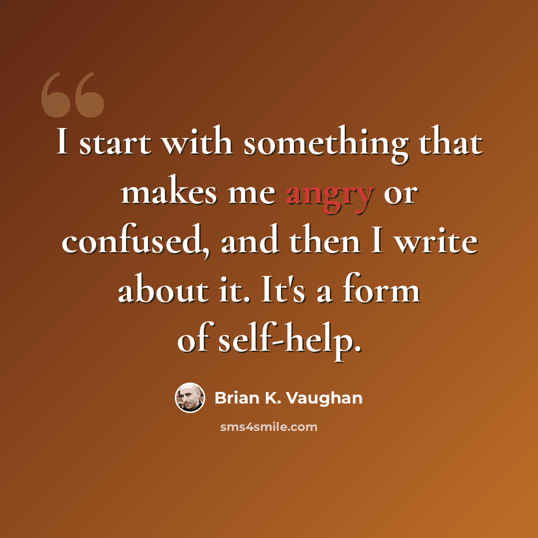 “I start with something that makes me angry or confused, and then I write about it. It's a form of self-help.” quote by Brian K. Vaughan