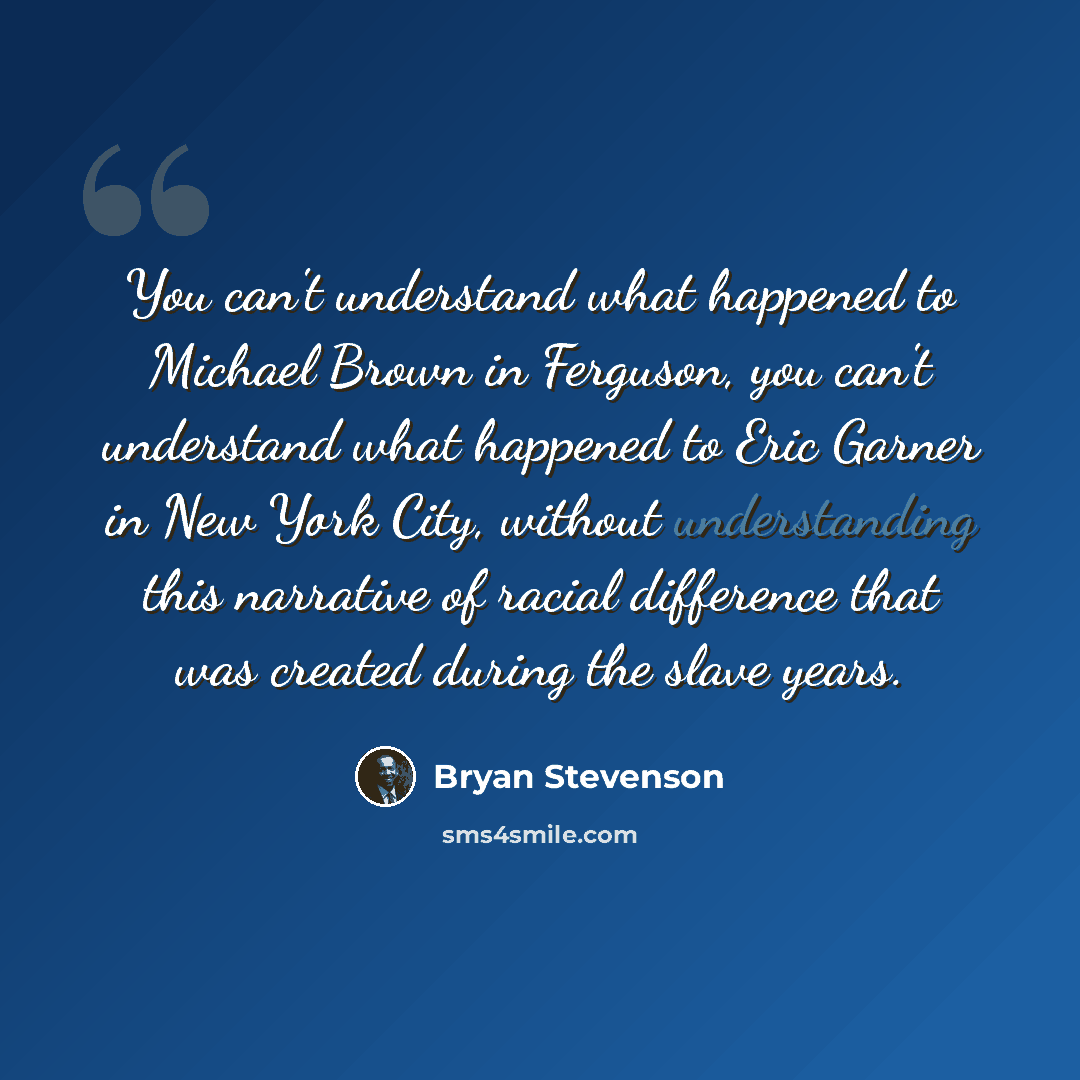 “You can't understand what happened to Michael Brown in Ferguson, you can't understand what happened to Eric Garner in New York City, without understanding this narrative of racial difference that was created during the slave years.” quote by Bryan Stevenson