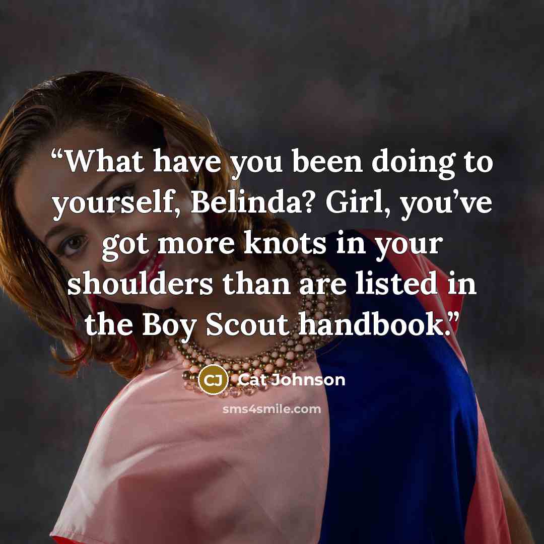 “What have you been doing to yourself, Belinda? Girl, you’ve got more knots in your shoulders than are listed in the Boy Scout handbook.” quote by Cat Johnson