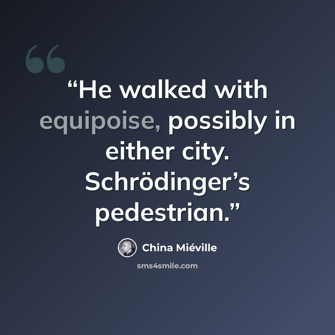 “He walked with equipoise, possibly in either city. Schrödinger’s pedestrian.” quote by China Miéville