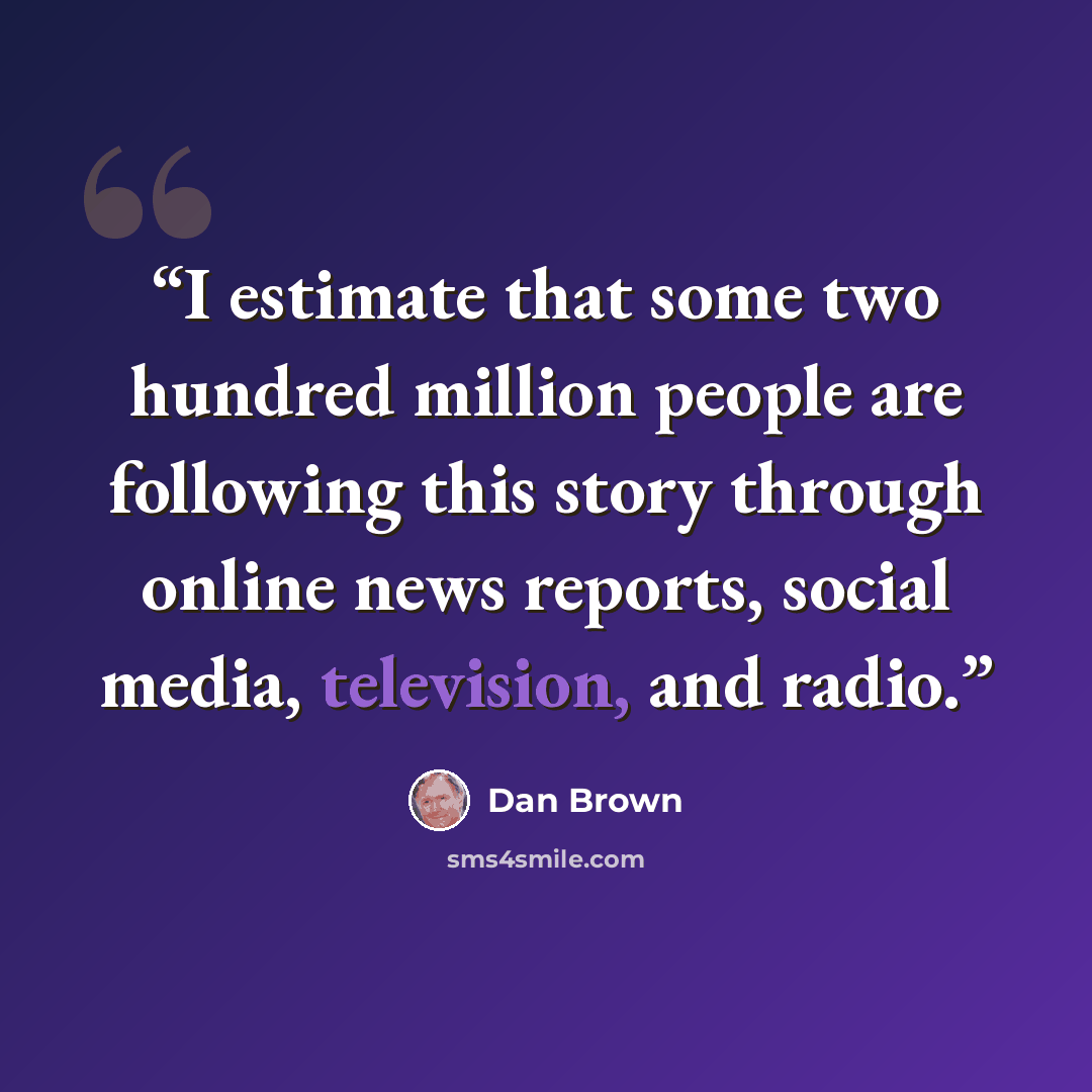“I estimate that some two hundred million people are following this story through online news reports, social media, television, and radio.” quote by Dan Brown