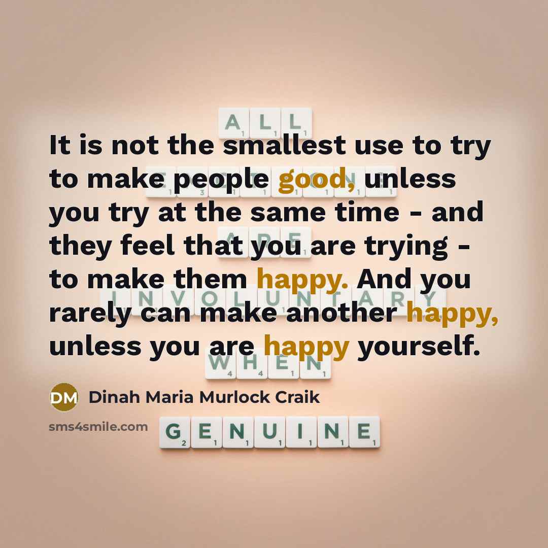 “It is not the smallest use to try to make people good, unless you try at the same time - and they feel that you are trying - to make them happy. And you rarely can make another happy, unless you are happy yourself.” quote by Dinah Maria Murlock Craik