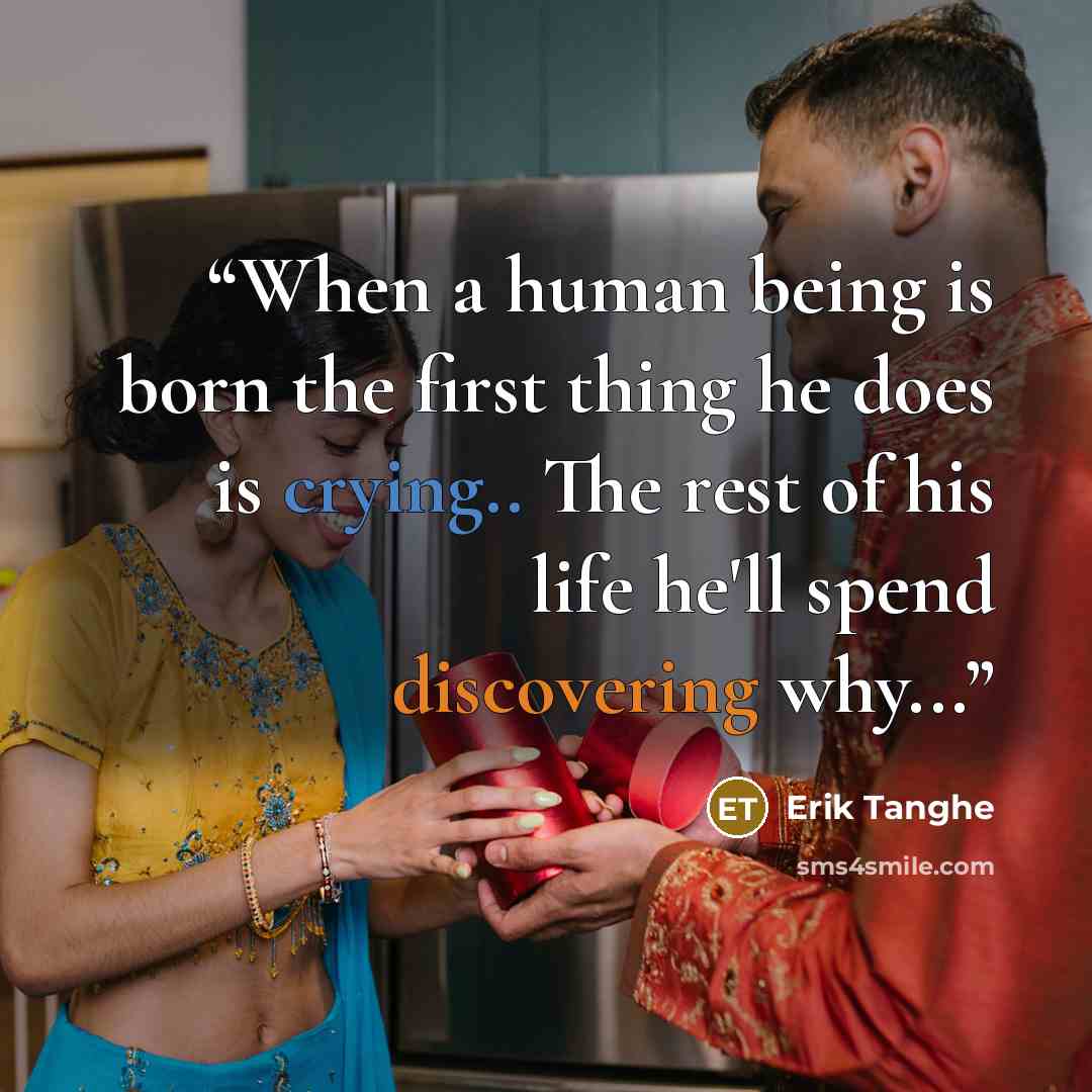 “When a human being is born the first thing he does is crying.. The rest of his life he'll spend discovering why...” quote by Erik Tanghe