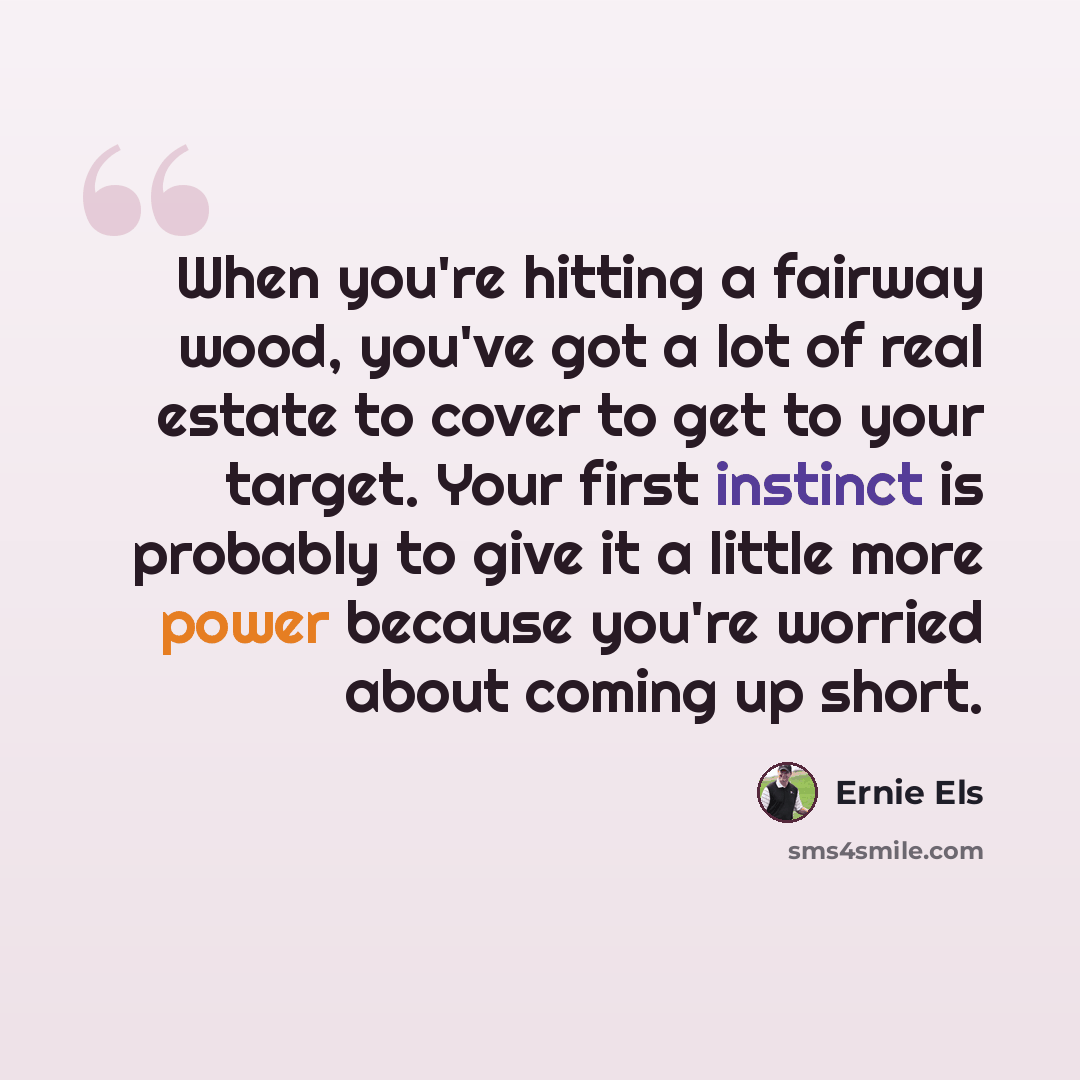 “When you're hitting a fairway wood, you've got a lot of real estate to cover to get to your target. Your first instinct is probably to give it a little more power because you're worried about coming up short.” quote by Ernie Els