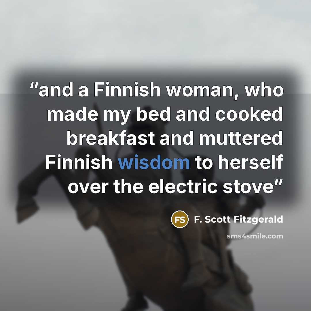 “and a Finnish woman, who made my bed and cooked breakfast and muttered Finnish wisdom to herself over the electric stove” quote by F. Scott Fitzgerald