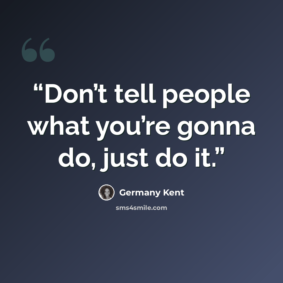“Don’t tell people what you’re gonna do, just do it.” quote by Germany Kent