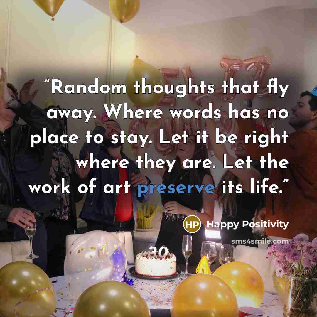 “Random thoughts that fly away. Where words has no place to stay. Let it be right where they are. Let the work of art preserve its life.” quote by Happy Positivity