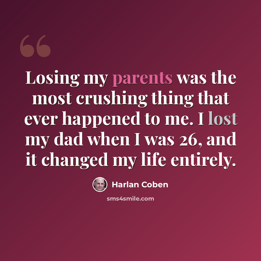 “Losing my parents was the most crushing thing that ever happened to me. I lost my dad when I was 26, and it changed my life entirely.” quote by Harlan Coben