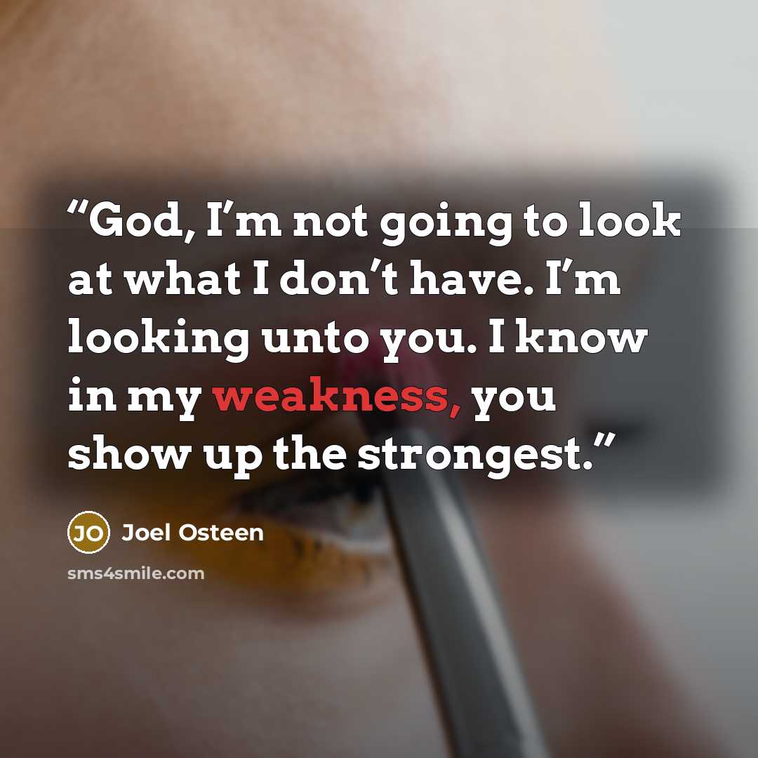 “God, I’m not going to look at what I don’t have. I’m looking unto you. I know in my weakness, you show up the strongest.” quote by Joel Osteen