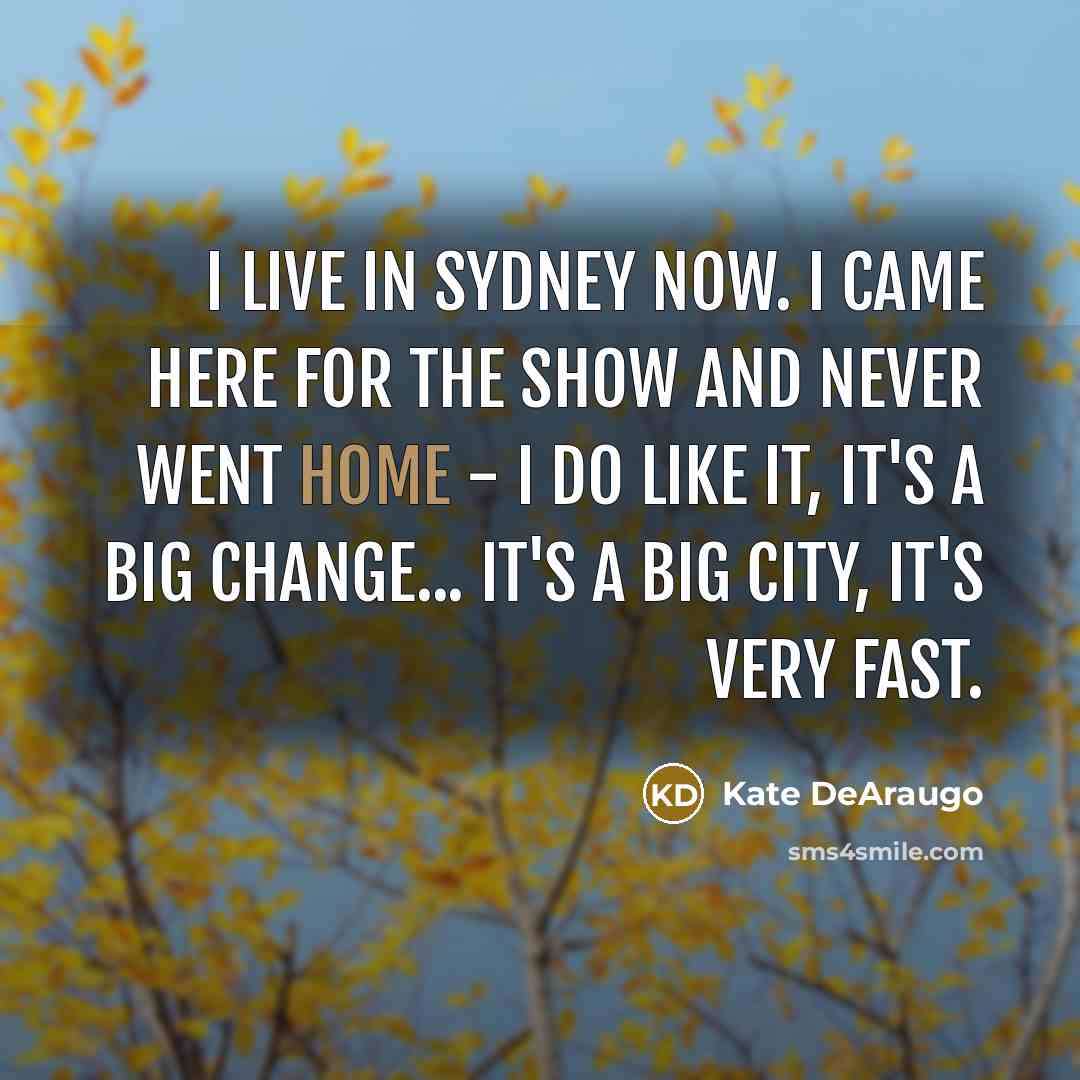 “I live in Sydney now. I came here for the show and never went home - I do like it, it's a big change... it's a big city, it's very fast.” quote by Kate DeAraugo