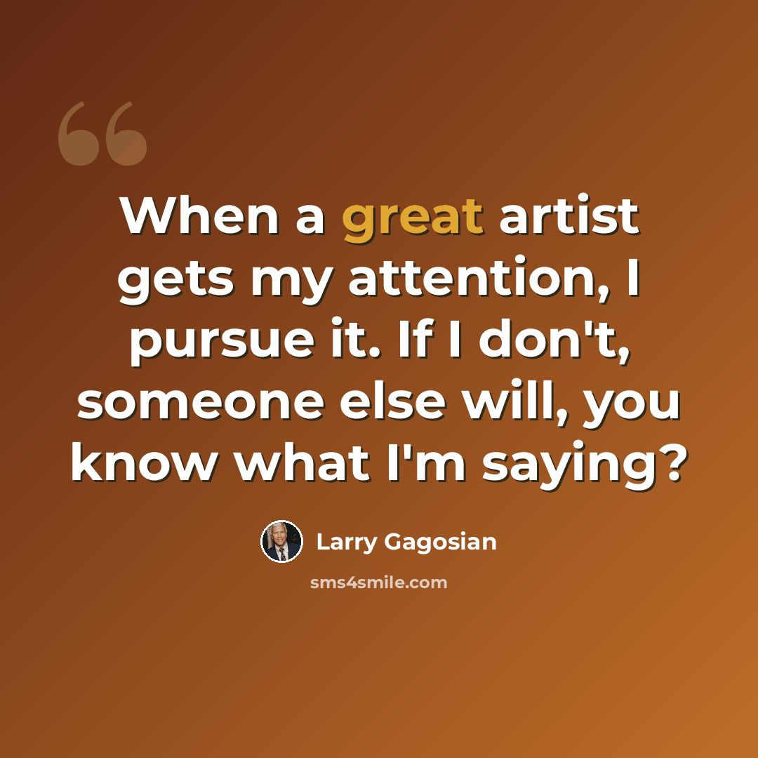 “When a great artist gets my attention, I pursue it. If I don't, someone else will, you know what I'm saying?” quote by Larry Gagosian