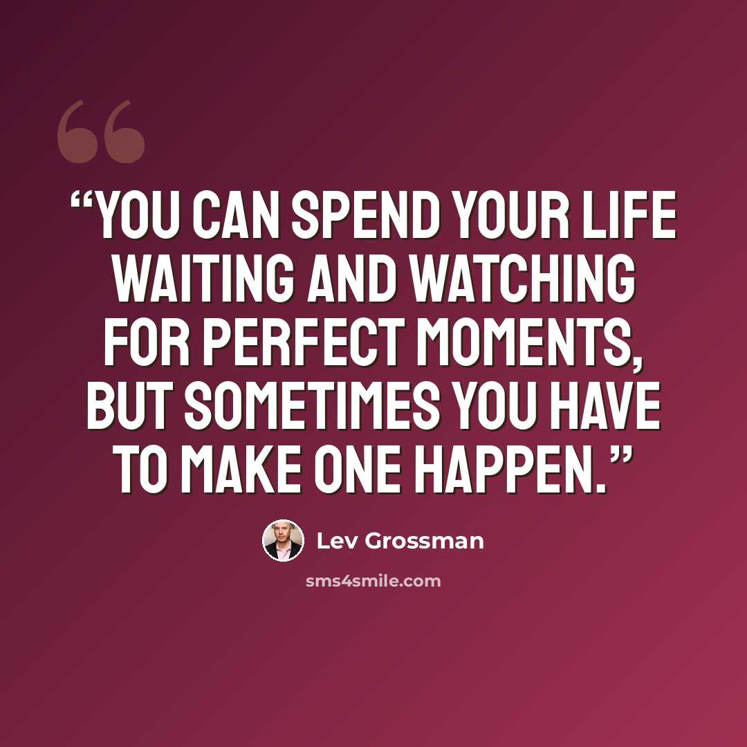 “You can spend your life waiting and watching for perfect moments, but sometimes you have to make one happen.” quote by Lev Grossman